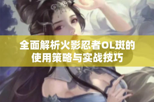 全面解析火影忍者OL斑的使用策略与实战技巧