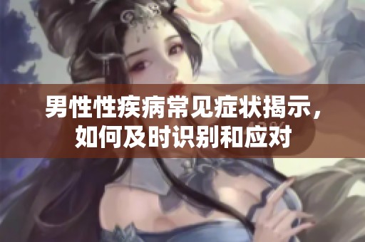 男性性疾病常见症状揭示，如何及时识别和应对
