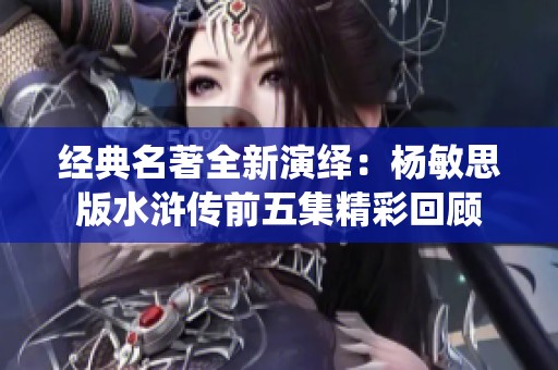 经典名著全新演绎：杨敏思版水浒传前五集精彩回顾