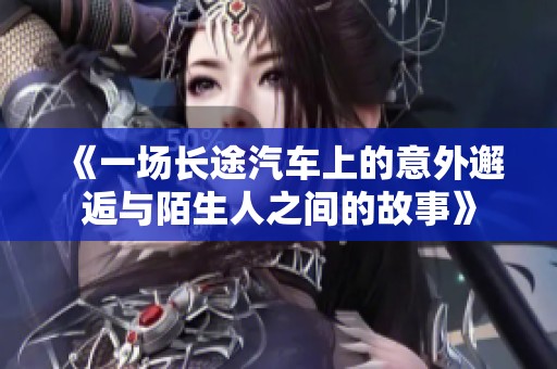 《一场长途汽车上的意外邂逅与陌生人之间的故事》