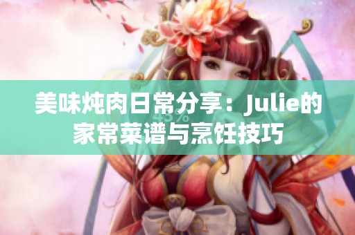美味炖肉日常分享：Julie的家常菜谱与烹饪技巧