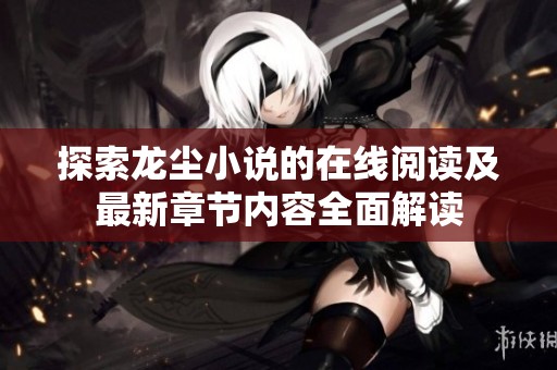 探索龙尘小说的在线阅读及最新章节内容全面解读