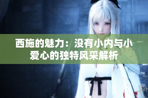 西施的魅力：没有小内与小爱心的独特风采解析