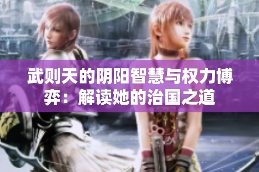 武则天的阴阳智慧与权力博弈：解读她的治国之道