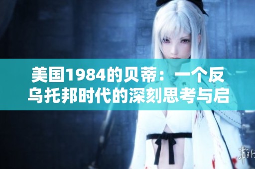美国1984的贝蒂：一个反乌托邦时代的深刻思考与启示