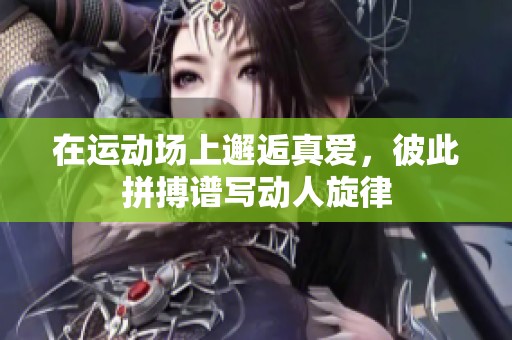在运动场上邂逅真爱，彼此拼搏谱写动人旋律