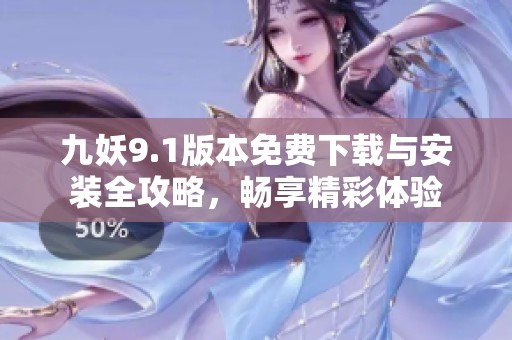 九妖9.1版本免费下载与安装全攻略，畅享精彩体验