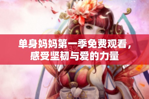 单身妈妈第一季免费观看，感受坚韧与爱的力量