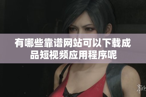 有哪些靠谱网站可以下载成品短视频应用程序呢
