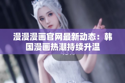 漫漫漫画官网最新动态：韩国漫画热潮持续升温