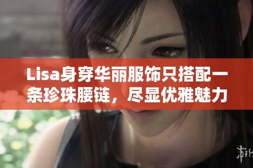 Lisa身穿华丽服饰只搭配一条珍珠腰链，尽显优雅魅力