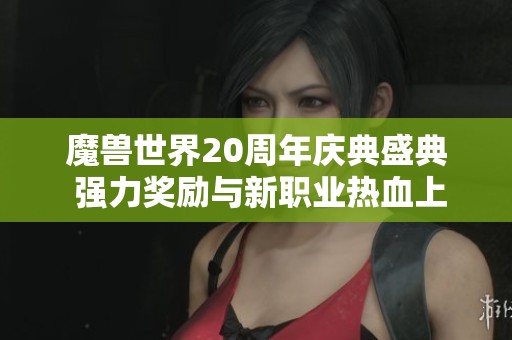 魔兽世界20周年庆典盛典 强力奖励与新职业热血上线