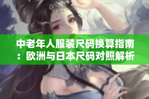 中老年人服装尺码换算指南：欧洲与日本尺码对照解析
