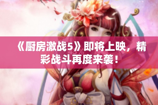 《厨房激战5》即将上映，精彩战斗再度来袭！