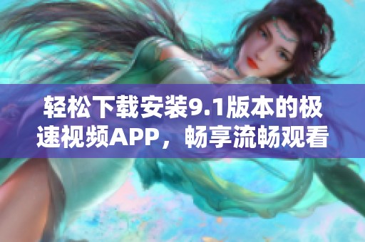 轻松下载安装9.1版本的极速视频APP，畅享流畅观看体验