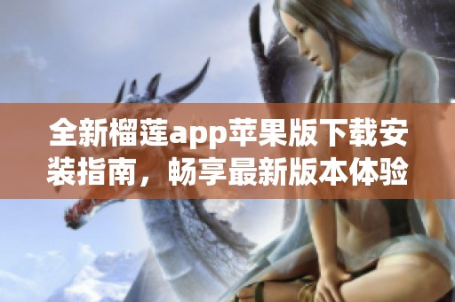 全新榴莲app苹果版下载安装指南，畅享最新版本体验