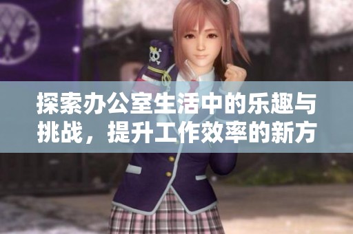 探索办公室生活中的乐趣与挑战，提升工作效率的新方法