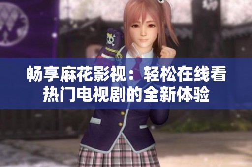 畅享麻花影视：轻松在线看热门电视剧的全新体验