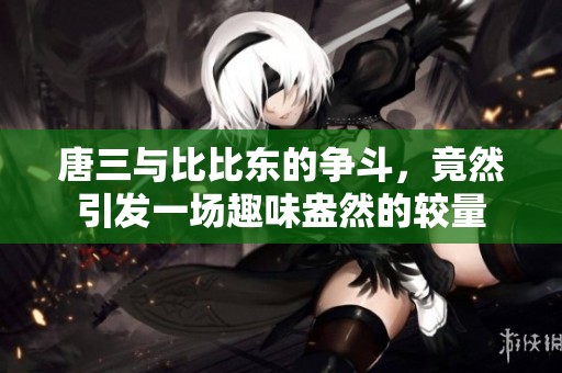 唐三与比比东的争斗，竟然引发一场趣味盎然的较量