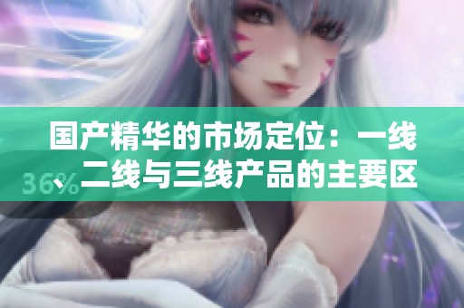 国产精华的市场定位：一线、二线与三线产品的主要区别详解