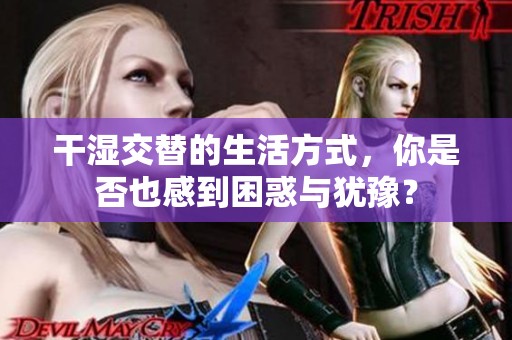 干湿交替的生活方式，你是否也感到困惑与犹豫？
