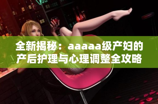 全新揭秘：aaaaa级产妇的产后护理与心理调整全攻略