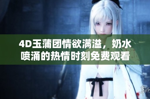 4D玉蒲团情欲满溢，奶水喷涌的热情时刻免费观看