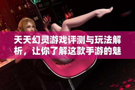 天天幻灵游戏评测与玩法解析，让你了解这款手游的魅力所在