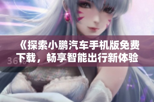 《探索小鹏汽车手机版免费下载，畅享智能出行新体验》