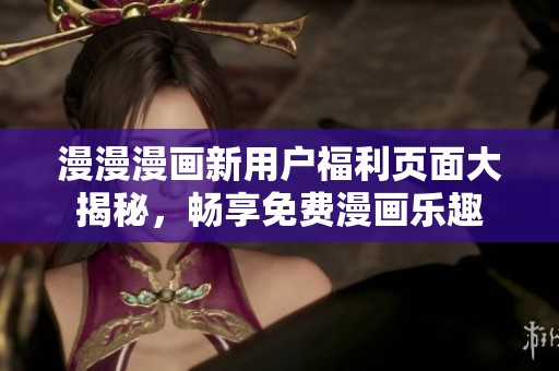 漫漫漫画新用户福利页面大揭秘，畅享免费漫画乐趣