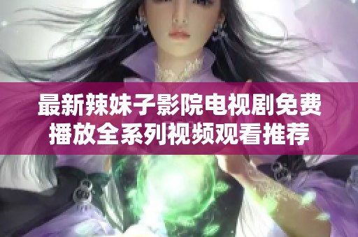 最新辣妹子影院电视剧免费播放全系列视频观看推荐