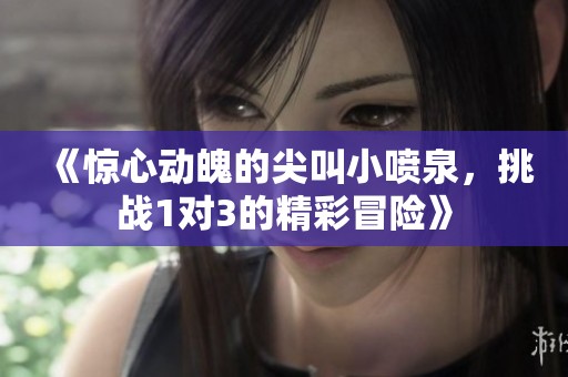 《惊心动魄的尖叫小喷泉，挑战1对3的精彩冒险》