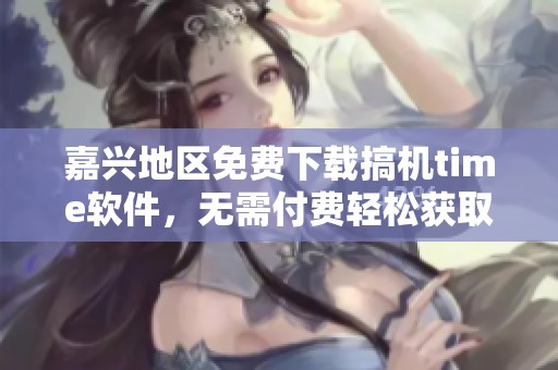 嘉兴地区免费下载搞机time软件，无需付费轻松获取
