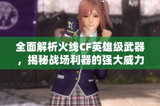 全面解析火线CF英雄级武器，揭秘战场利器的强大威力