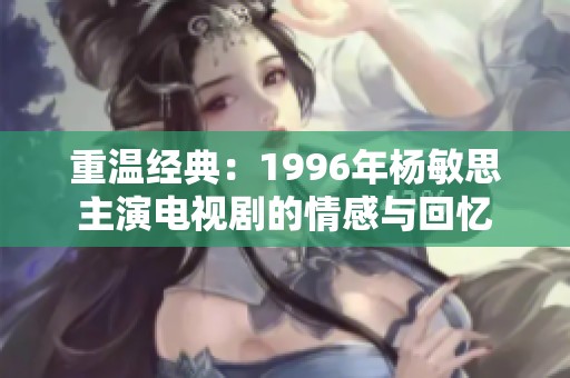 重温经典：1996年杨敏思主演电视剧的情感与回忆