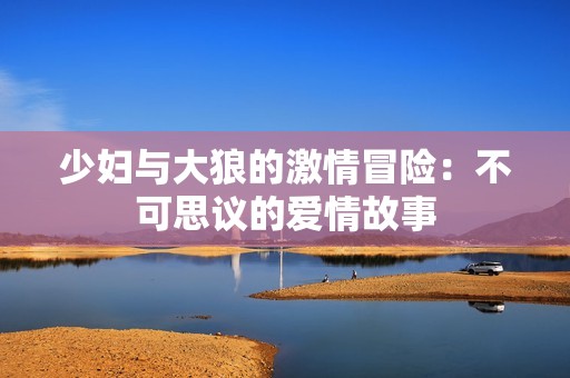 少妇与大狼的激情冒险：不可思议的爱情故事