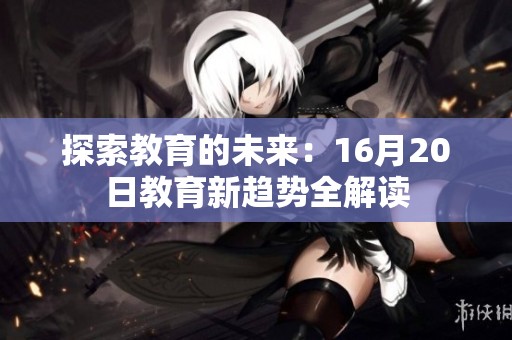 探索教育的未来：16月20日教育新趋势全解读