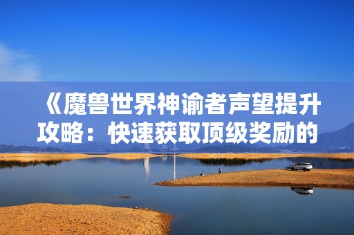 《魔兽世界神谕者声望提升攻略：快速获取顶级奖励的有效技巧》