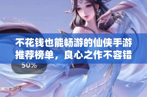不花钱也能畅游的仙侠手游推荐榜单，良心之作不容错过