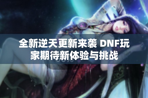 全新逆天更新来袭 DNF玩家期待新体验与挑战