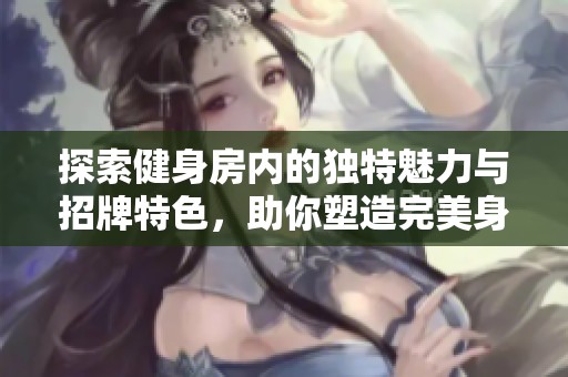 探索健身房内的独特魅力与招牌特色，助你塑造完美身材