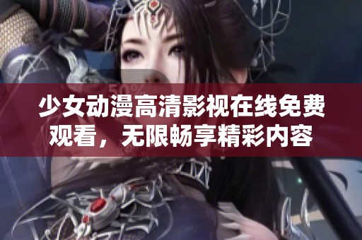 少女动漫高清影视在线免费观看，无限畅享精彩内容