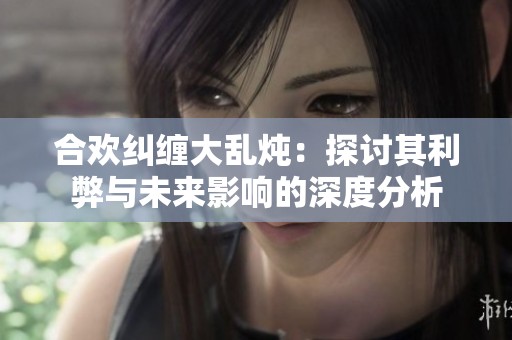 合欢纠缠大乱炖：探讨其利弊与未来影响的深度分析