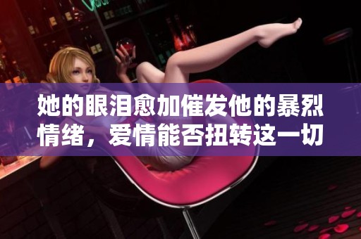 她的眼泪愈加催发他的暴烈情绪，爱情能否扭转这一切