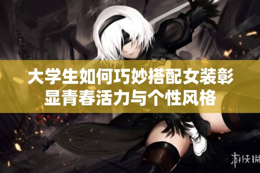 大学生如何巧妙搭配女装彰显青春活力与个性风格