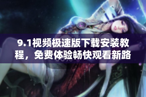 9.1视频极速版下载安装教程，免费体验畅快观看新路径
