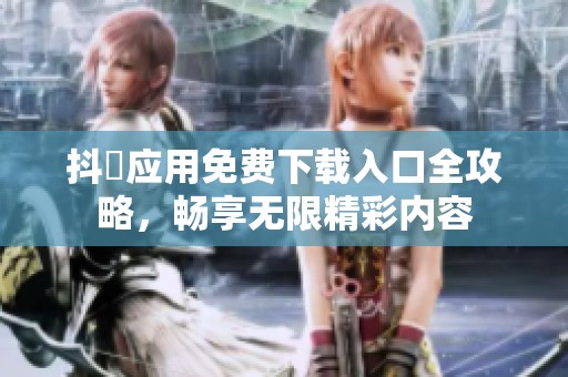 抖抈应用免费下载入口全攻略，畅享无限精彩内容