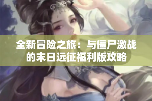 全新冒险之旅：与僵尸激战的末日远征福利版攻略
