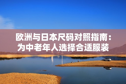 欧洲与日本尺码对照指南：为中老年人选择合适服装