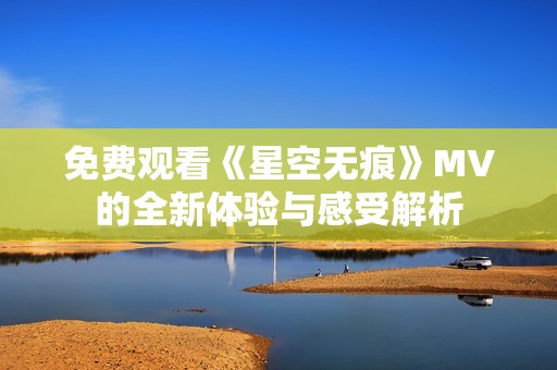 免费观看《星空无痕》MV的全新体验与感受解析